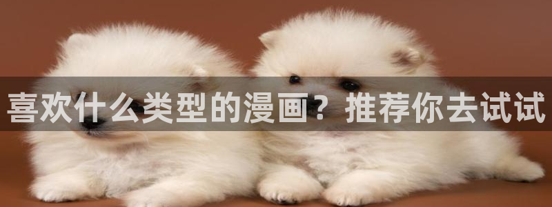 汗汗漫画下载入口：喜欢什么类型的漫画？推荐你去试试