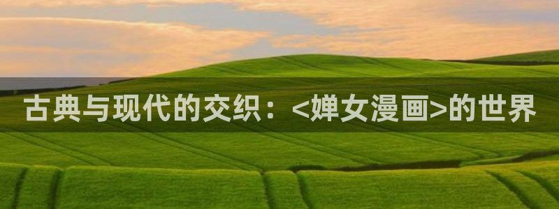 汗汗漫画免费下载：古典与现代的交织：<婵女漫画>的世界