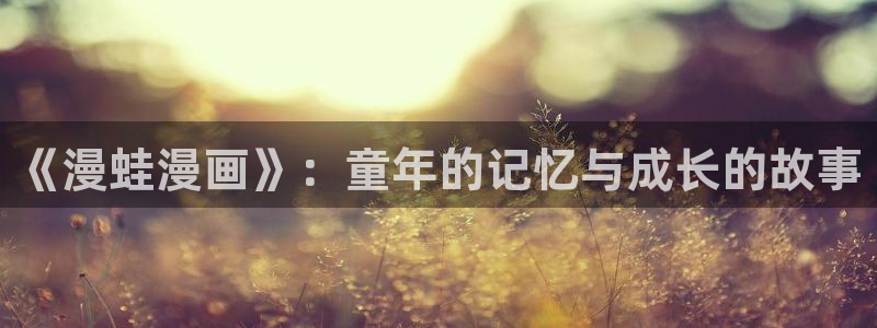 汗汗漫画在线阅读免费漫画阅读：《漫蛙漫画》：童年的记忆与成长的故事