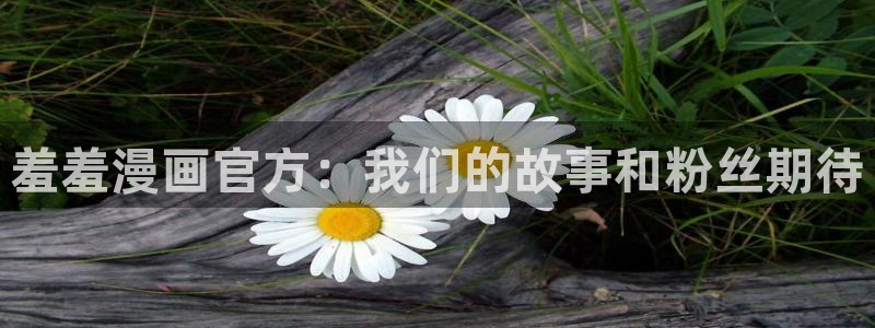 汗汗漫画——歪歪漫画：羞羞漫画官方：我们的故事和粉丝期待