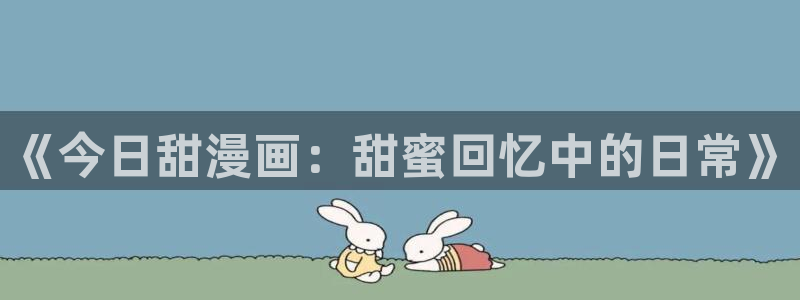 韩漫汗汗漫画：《今日甜漫画：甜蜜回忆中的日常》