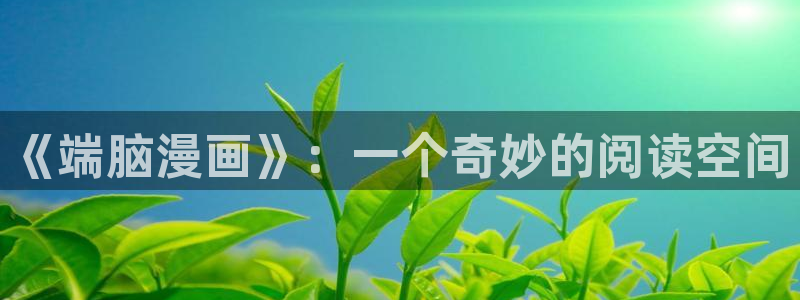 羞羞av汗汗漫画：《端脑漫画》：一个奇妙的阅读空间