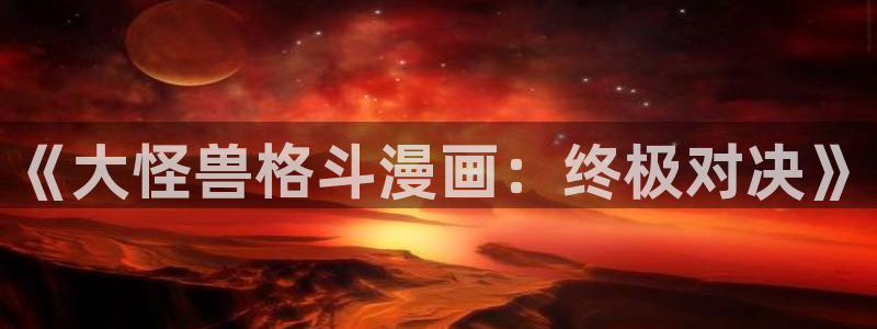 汗汗漫画弹窗：《大怪兽格斗漫画：终极对决》
