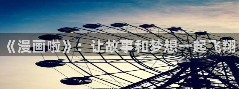 汗汗汗汗汗漫画：《漫画啦》：让故事和梦想一起飞翔