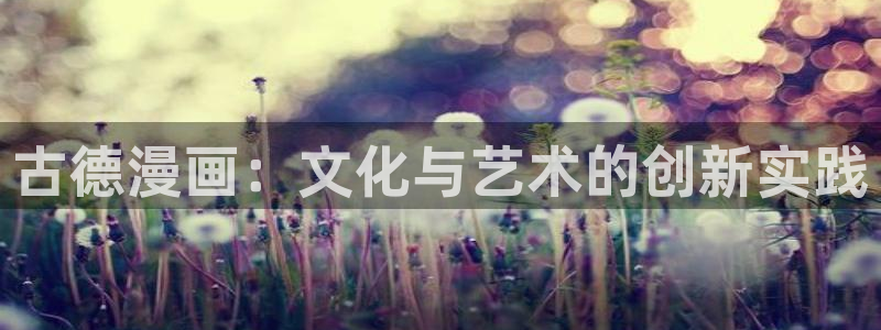 汗汗漫画网网：古德漫画：文化与艺术的创新实践