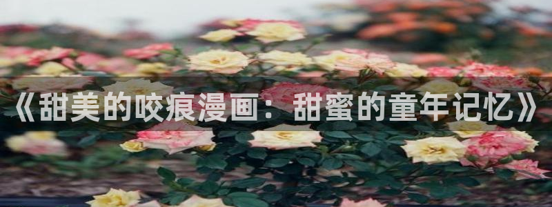 汗汗漫画登录页面：《甜美的咬痕漫画：甜蜜的童年记忆》