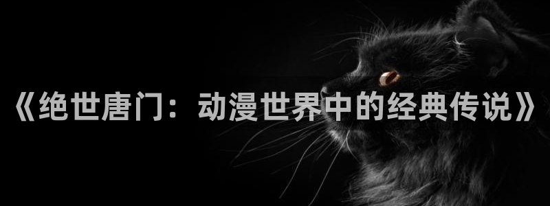 sss汗汗漫画：《绝世唐门：动漫世界中的经典传说》