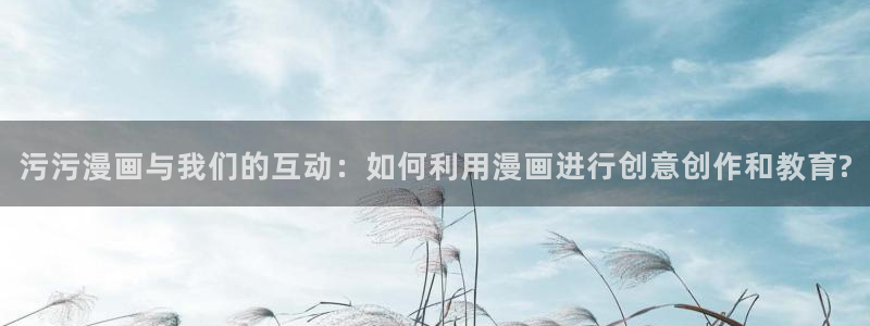 羞羞漫画一一汗汗漫画：污污漫画与我们的互动：如何利用漫画进行创意创作和教育?