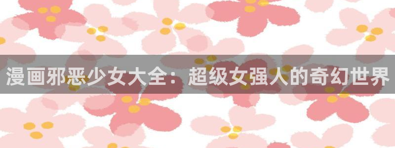 艳母 汗汗漫画：漫画邪恶少女大全：超级女强人的奇幻世界