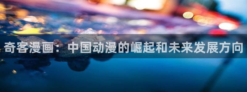 汗汗漫画在线观看入口：奇客漫画：中国动漫的崛起和未来发展方向