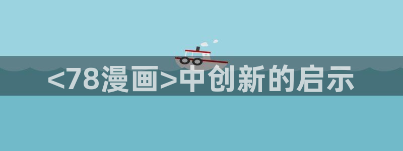 歪歪漫画sss汗汗漫画：<78漫画>中创新的启示