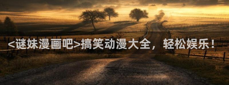 歪歪羞羞汗汗漫画sss：<谜妹漫画吧>搞笑动漫大全，轻松娱乐！