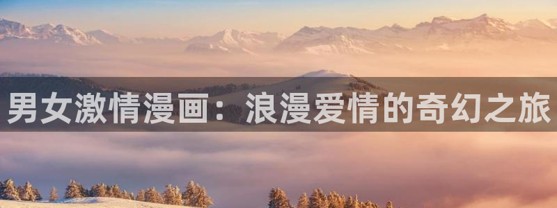 汗汗漫画 羞羞：男女激情漫画：浪漫爱情的奇幻之旅