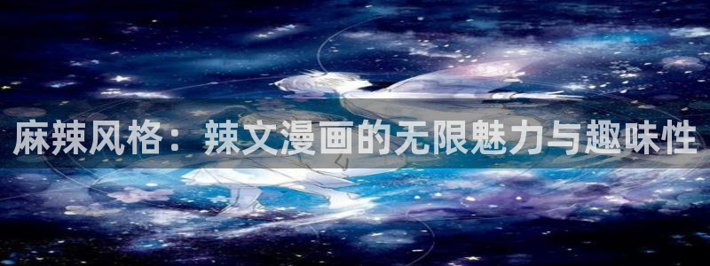 女神汗汗漫画sss：麻辣风格：辣文漫画的无限魅力与趣味性