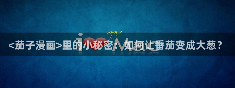 汗汗漫画免费漫画：<茄子漫画>里的小秘密：如何让番茄变成大葱？