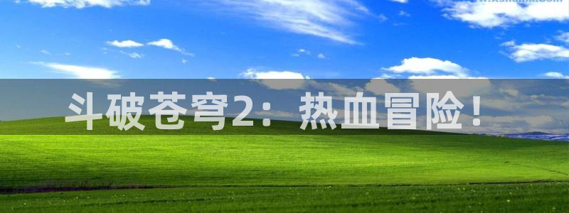 好看的韩漫汗汗漫画：斗破苍穹2：热血冒险！