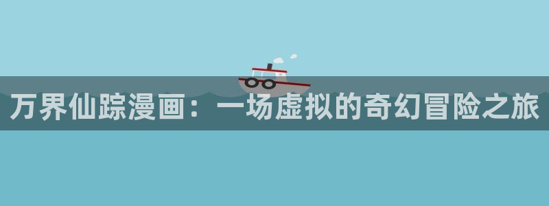 歪歪汗汗漫画sss：万界仙踪漫画：一场虚拟的奇幻冒险之旅