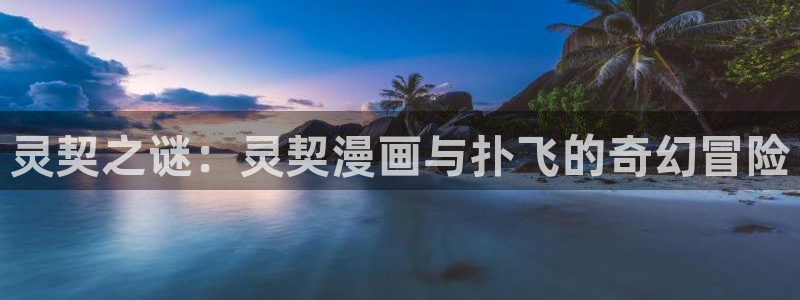 歪歪漫画一一汗汗漫画：灵契之谜：灵契漫画与扑飞的奇幻冒险