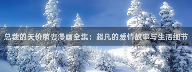 汗汗漫画韩漫入口：总裁的天价萌妻漫画全集：超凡的爱情故事与生活细节