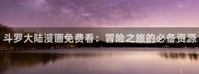 汗汗漫画首页.：斗罗大陆漫画免费看：冒险之旅的必备资源